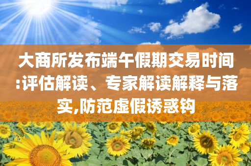 大商所發(fā)布端午假期交易時(shí)間:評(píng)估解讀、專家解讀解釋與落實(shí),防范虛假誘惑鉤