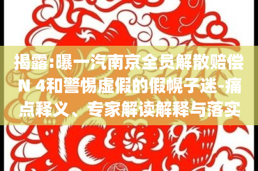 揭露:曝一汽南京全員解散賠償N 4和警惕虛假的假幌子迷-痛點(diǎn)釋義、專家解讀解釋與落實(shí)
