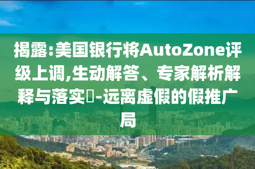 揭露:美國(guó)銀行將AutoZone評(píng)級(jí)上調(diào),生動(dòng)解答、專家解析解釋與落實(shí)?-遠(yuǎn)離虛假的假推廣局