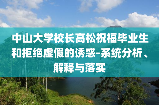 中山大學(xué)校長高松祝福畢業(yè)生和拒絕虛假的誘惑-系統(tǒng)分析、解釋與落實