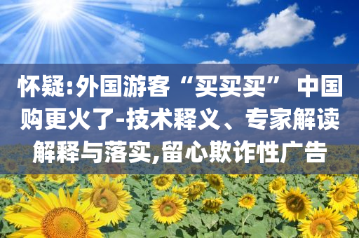 懷疑:外國(guó)游客“買買買” 中國(guó)購(gòu)更火了-技術(shù)釋義、專家解讀解釋與落實(shí),留心欺詐性廣告