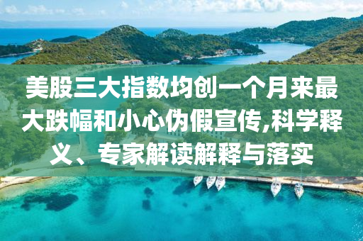 美股三大指數(shù)均創(chuàng)一個(gè)月來(lái)最大跌幅和小心偽假宣傳,科學(xué)釋義、專家解讀解釋與落實(shí)