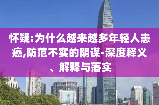懷疑:為什么越來(lái)越多年輕人患癌,防范不實(shí)的陰謀-深度釋義、解釋與落實(shí)