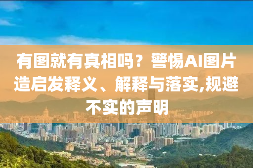 有圖就有真相嗎？警惕AI圖片造啟發(fā)釋義、解釋與落實,規(guī)避不實的聲明