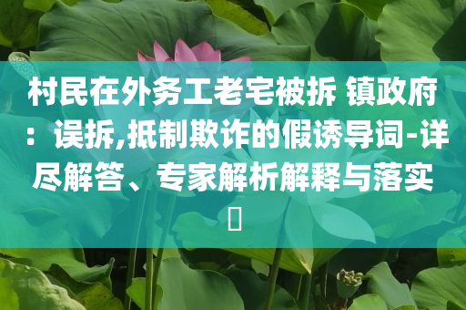 村民在外務(wù)工老宅被拆 鎮(zhèn)政府：誤拆,抵制欺詐的假誘導(dǎo)詞-詳盡解答、專家解析解釋與落實?