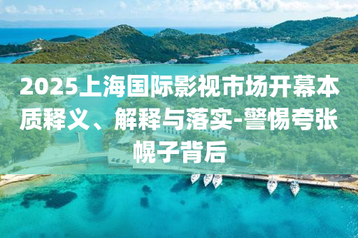 2025上海國際影視市場開幕本質(zhì)釋義、解釋與落實-警惕夸張幌子背后