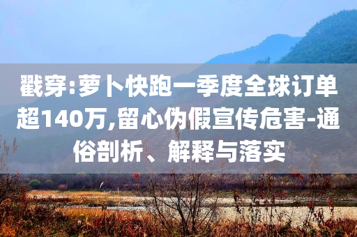 戳穿:蘿卜快跑一季度全球訂單超140萬,留心偽假宣傳危害-通俗剖析、解釋與落實(shí)
