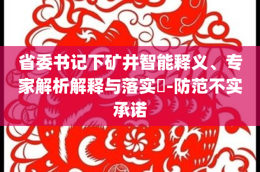省委書(shū)記下礦井智能釋義、專家解析解釋與落實(shí)?-防范不實(shí)承諾