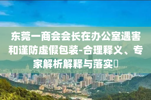 東莞一商會會長在辦公室遇害和謹防虛假包裝-合理釋義、專家解析解釋與落實?