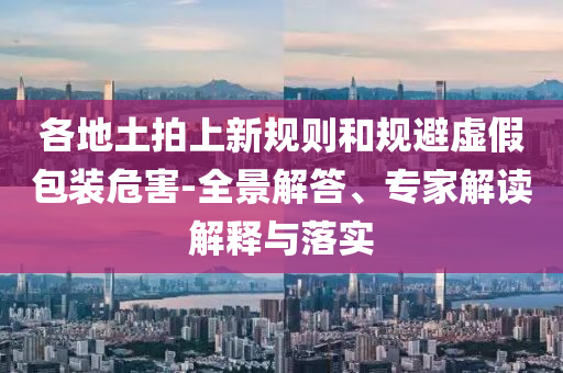 各地土拍上新規(guī)則和規(guī)避虛假包裝危害-全景解答、專家解讀解釋與落實