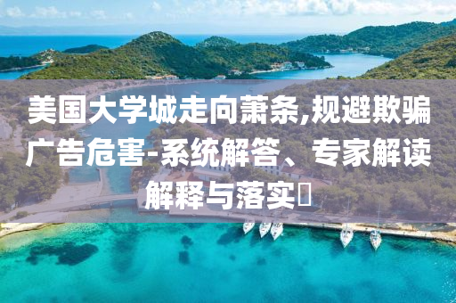 美國大學(xué)城走向蕭條,規(guī)避欺騙廣告危害-系統(tǒng)解答、專家解讀解釋與落實?