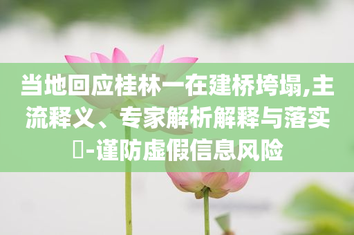 當(dāng)?shù)鼗貞?yīng)桂林一在建橋垮塌,主流釋義、專家解析解釋與落實?-謹(jǐn)防虛假信息風(fēng)險
