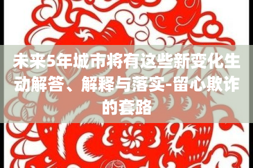 未來(lái)5年城市將有這些新變化生動(dòng)解答、解釋與落實(shí)-留心欺詐的套路
