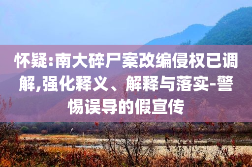懷疑:南大碎尸案改編侵權(quán)已調(diào)解,強化釋義、解釋與落實-警惕誤導的假宣傳
