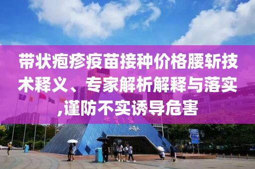 帶狀皰疹疫苗接種價格腰斬技術釋義、專家解析解釋與落實,謹防不實誘導危害