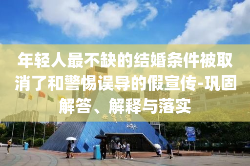 年輕人最不缺的結(jié)婚條件被取消了和警惕誤導(dǎo)的假宣傳-鞏固解答、解釋與落實