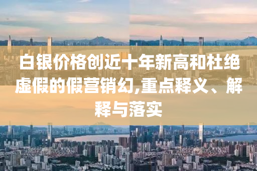 白銀價格創(chuàng)近十年新高和杜絕虛假的假營銷幻,重點釋義、解釋與落實
