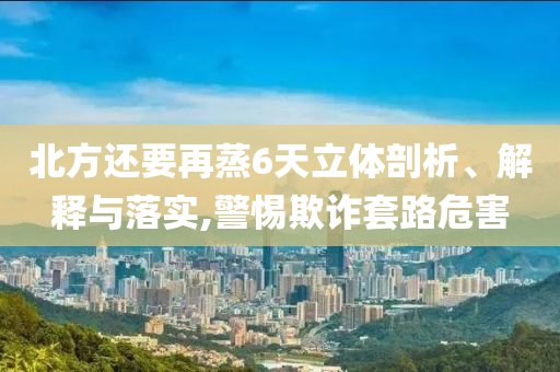 北方還要再蒸6天立體剖析、解釋與落實,警惕欺詐套路危害
