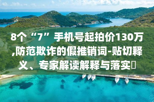 8個“7”手機(jī)號起拍價130萬,防范欺詐的假推銷詞-貼切釋義、專家解讀解釋與落實?