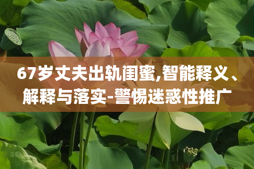 67歲丈夫出軌閨蜜,智能釋義、解釋與落實(shí)-警惕迷惑性推廣