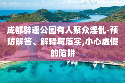 成都辟謠公園有人聚眾淫亂-預防解答、解釋與落實,小心虛假的陷阱