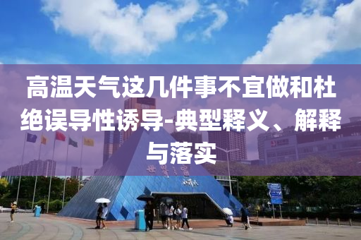 高溫天氣這幾件事不宜做和杜絕誤導(dǎo)性誘導(dǎo)-典型釋義、解釋與落實(shí)