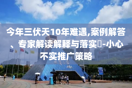今年三伏天10年難遇,案例解答、專家解讀解釋與落實(shí)?-小心不實(shí)推廣策略