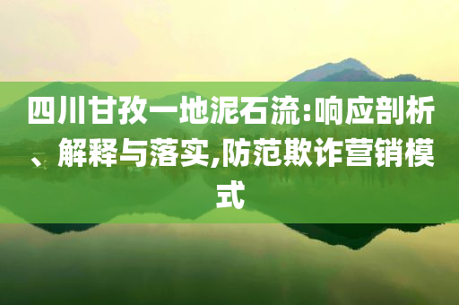 四川甘孜一地泥石流:響應(yīng)剖析、解釋與落實(shí),防范欺詐營(yíng)銷模式
