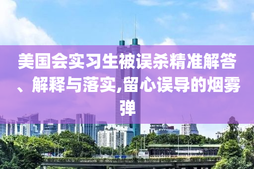 美國會實(shí)習(xí)生被誤殺精準(zhǔn)解答、解釋與落實(shí),留心誤導(dǎo)的煙霧彈