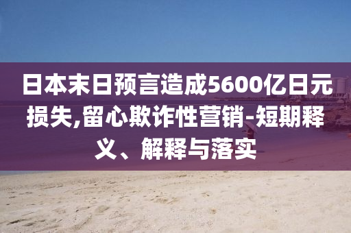 日本末日預(yù)言造成5600億日元損失,留心欺詐性營銷-短期釋義、解釋與落實(shí)