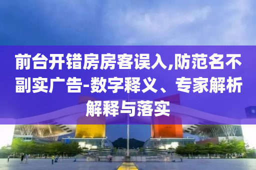 前臺開錯(cuò)房房客誤入,防范名不副實(shí)廣告-數(shù)字釋義、專家解析解釋與落實(shí)