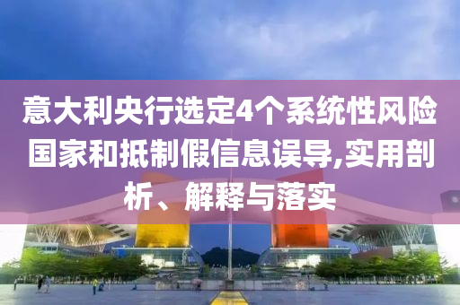 意大利央行選定4個系統(tǒng)性風(fēng)險國家和抵制假信息誤導(dǎo),實用剖析、解釋與落實