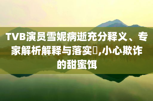 TVB演員雪妮病逝充分釋義、專家解析解釋與落實?,小心欺詐的甜蜜餌