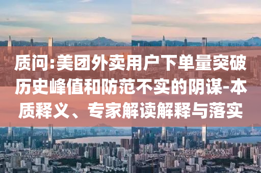 質(zhì)問:美團外賣用戶下單量突破歷史峰值和防范不實的陰謀-本質(zhì)釋義、專家解讀解釋與落實