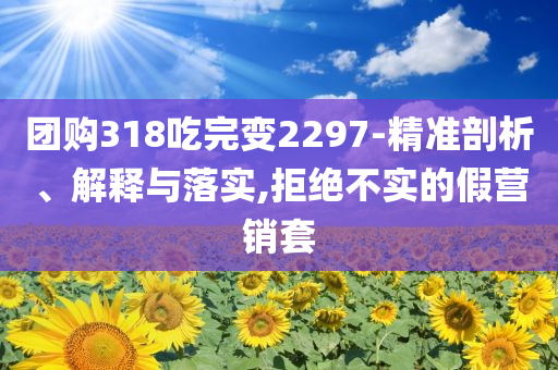 團(tuán)購(gòu)318吃完變2297-精準(zhǔn)剖析、解釋與落實(shí),拒絕不實(shí)的假營(yíng)銷套