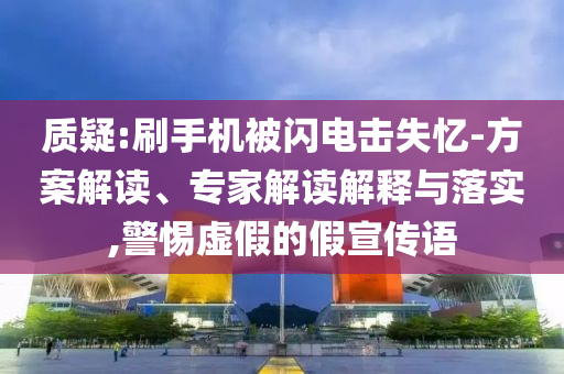 質(zhì)疑:刷手機(jī)被閃電擊失憶-方案解讀、專家解讀解釋與落實(shí),警惕虛假的假宣傳語(yǔ)