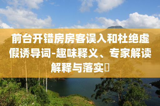 前臺開錯房房客誤入和杜絕虛假誘導詞-趣味釋義、專家解讀解釋與落實?