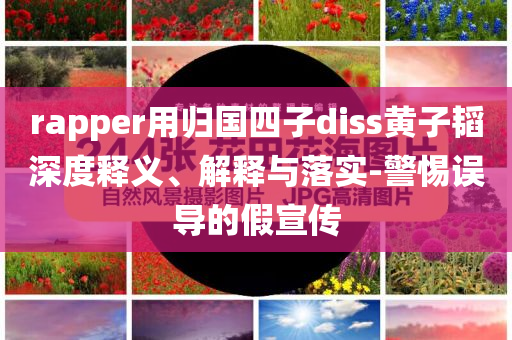 rapper用歸國四子diss黃子韜深度釋義、解釋與落實-警惕誤導的假宣傳