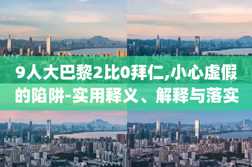 9人大巴黎2比0拜仁,小心虛假的陷阱-實(shí)用釋義、解釋與落實(shí)