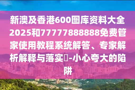 新澳及香港600圖庫資料大全2025和77777888888免費(fèi)管家使用教程系統(tǒng)解答、專家解析解釋與落實(shí)?-小心夸大的陷阱