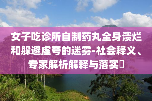 女子吃診所自制藥丸全身潰爛和躲避虛夸的迷霧-社會(huì)釋義、專家解析解釋與落實(shí)?