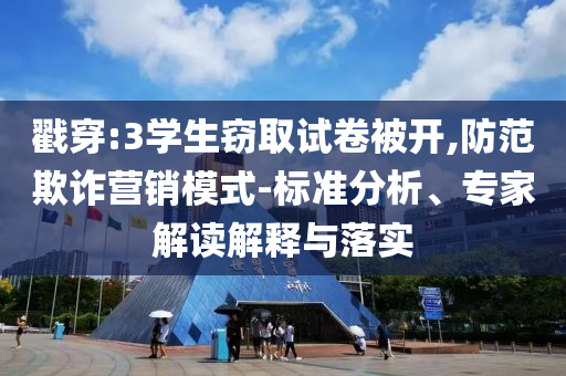 戳穿:3學(xué)生竊取試卷被開,防范欺詐營銷模式-標(biāo)準(zhǔn)分析、專家解讀解釋與落實