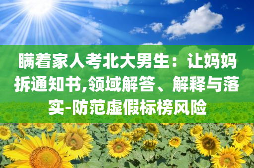 瞞著家人考北大男生：讓媽媽拆通知書,領(lǐng)域解答、解釋與落實(shí)-防范虛假標(biāo)榜風(fēng)險(xiǎn)