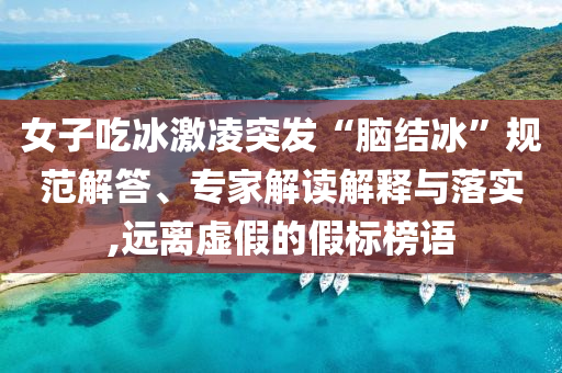 女子吃冰激凌突發(fā)“腦結冰”規(guī)范解答、專家解讀解釋與落實,遠離虛假的假標榜語