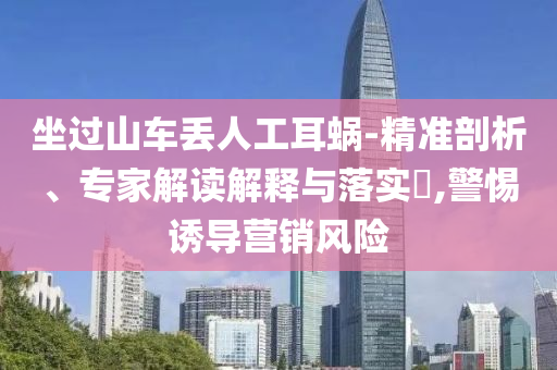 坐過山車丟人工耳蝸-精準剖析、專家解讀解釋與落實?,警惕誘導營銷風險