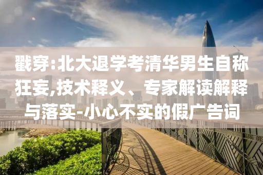 戳穿:北大退學(xué)考清華男生自稱狂妄,技術(shù)釋義、專家解讀解釋與落實(shí)-小心不實(shí)的假廣告詞
