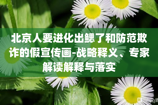 北京人要進化出鰓了和防范欺詐的假宣傳畫-戰(zhàn)略釋義、專家解讀解釋與落實