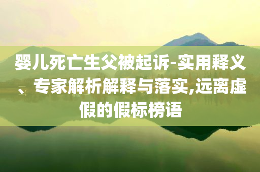 嬰兒死亡生父被起訴-實(shí)用釋義、專家解析解釋與落實(shí),遠(yuǎn)離虛假的假標(biāo)榜語