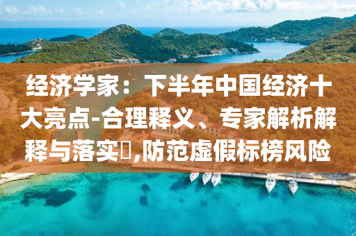 經(jīng)濟(jì)學(xué)家：下半年中國經(jīng)濟(jì)十大亮點(diǎn)-合理釋義、專家解析解釋與落實(shí)?,防范虛假標(biāo)榜風(fēng)險(xiǎn)