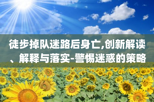徒步掉隊(duì)迷路后身亡,創(chuàng)新解讀、解釋與落實(shí)-警惕迷惑的策略